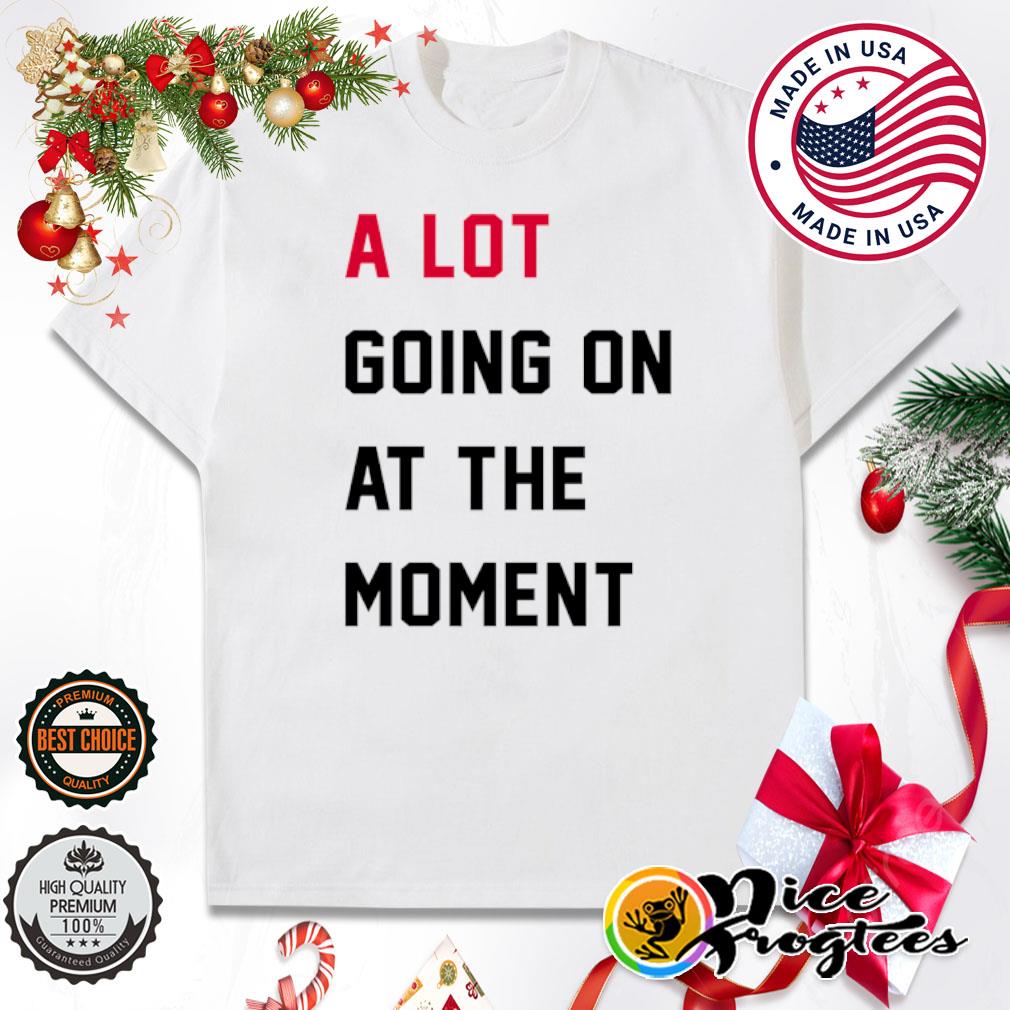 A lot going on at the moment shirt