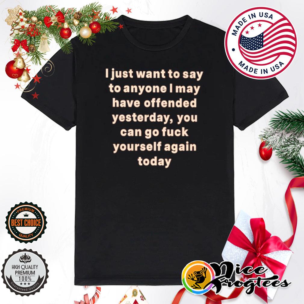 I just want to say to anyone I May have offended yesterday you can go fuck yourself again today shirt