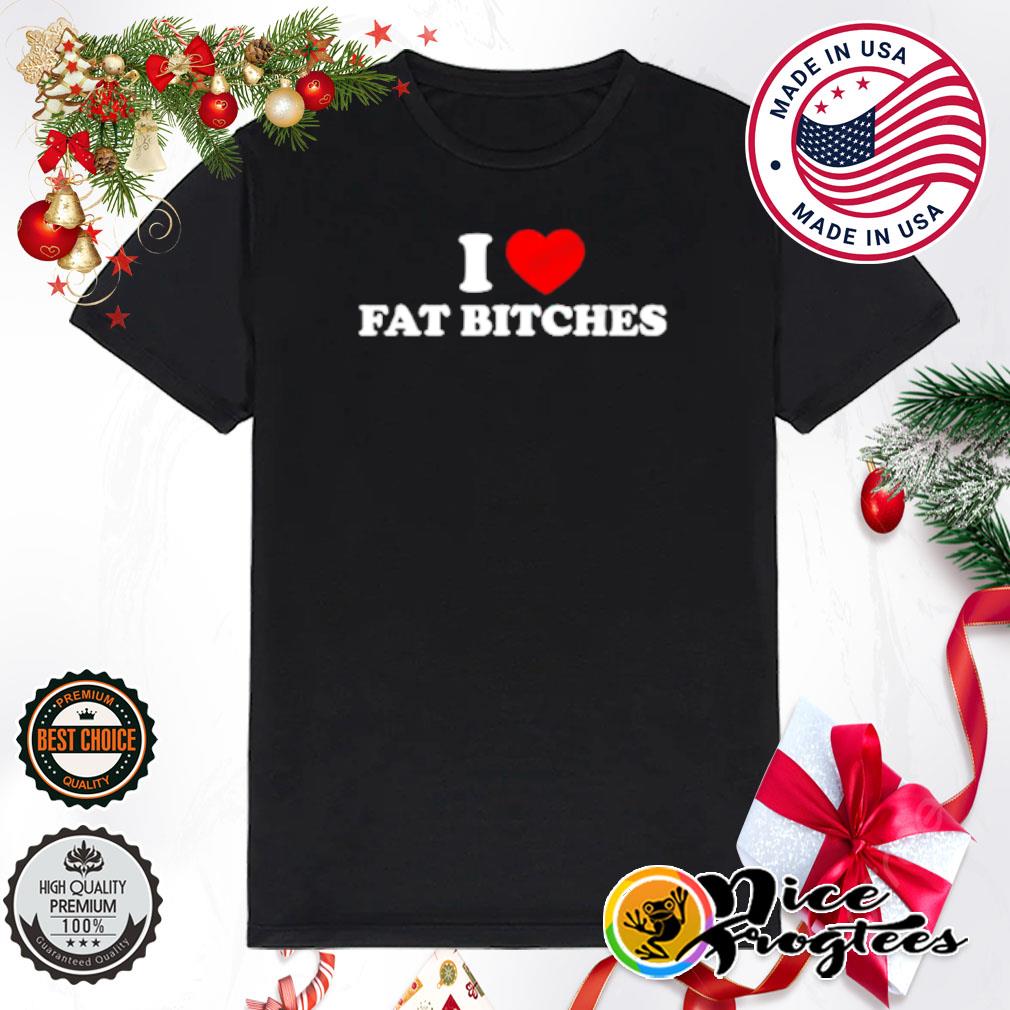 I love fat bitches shirt