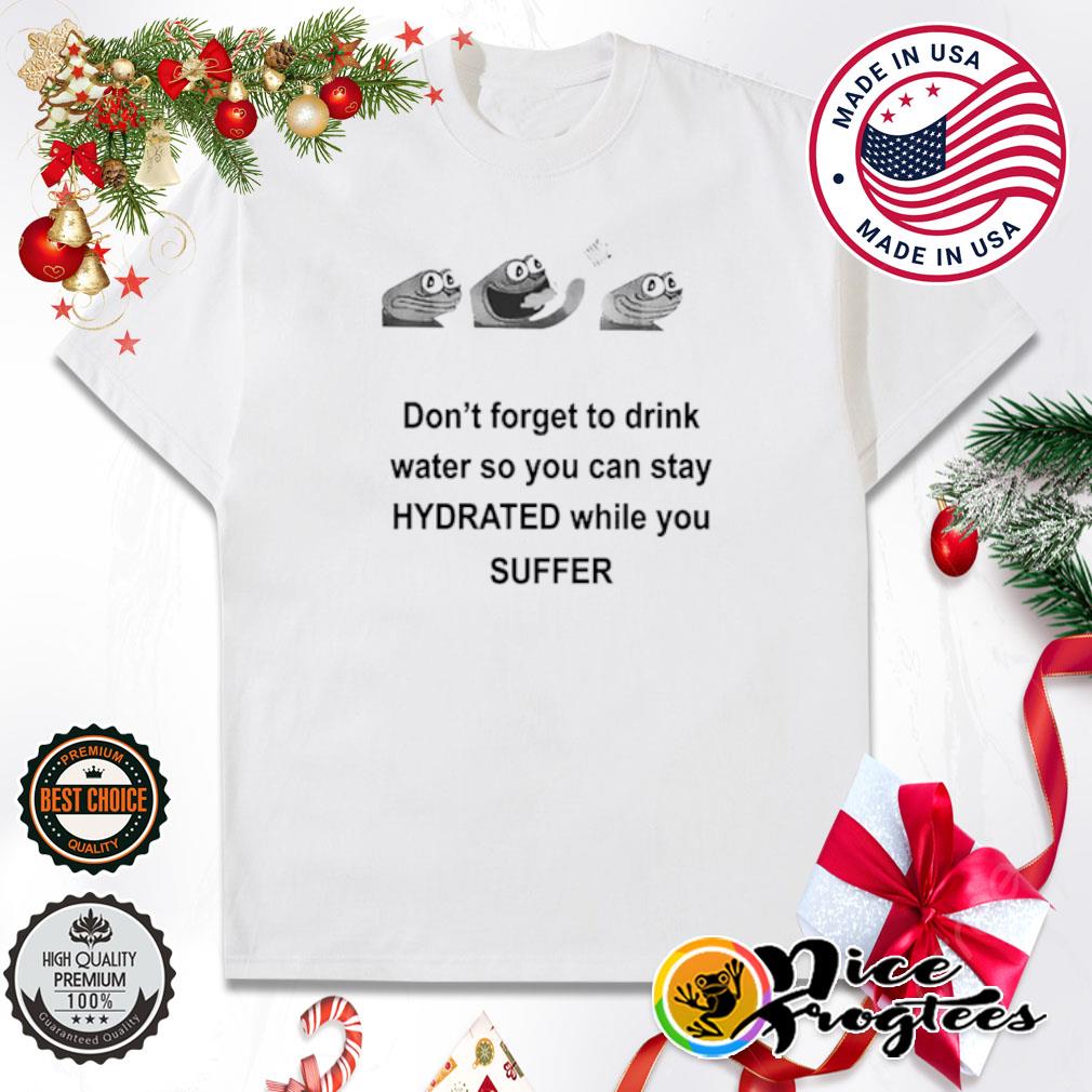 Don't forget to drink water so you can stay hydrated while you suffer shirt
