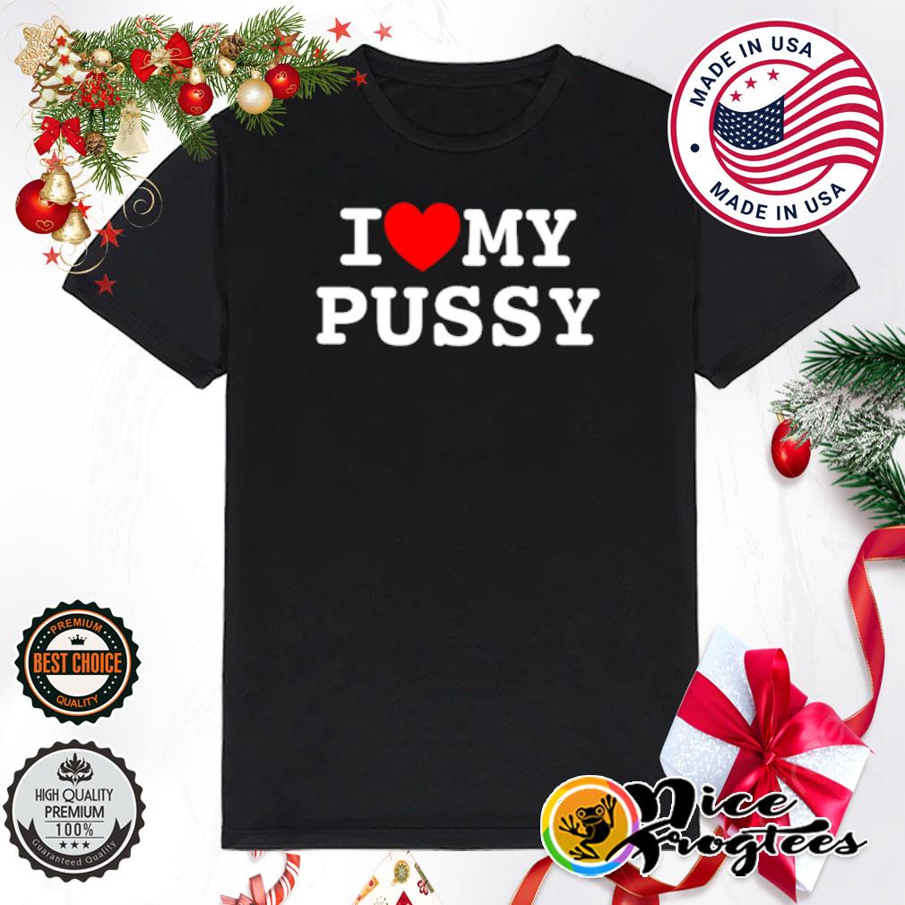 I love my Pussy shirt