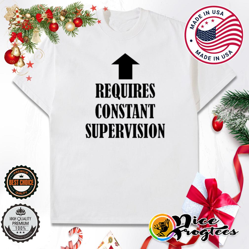 Requires constant supervision shirt