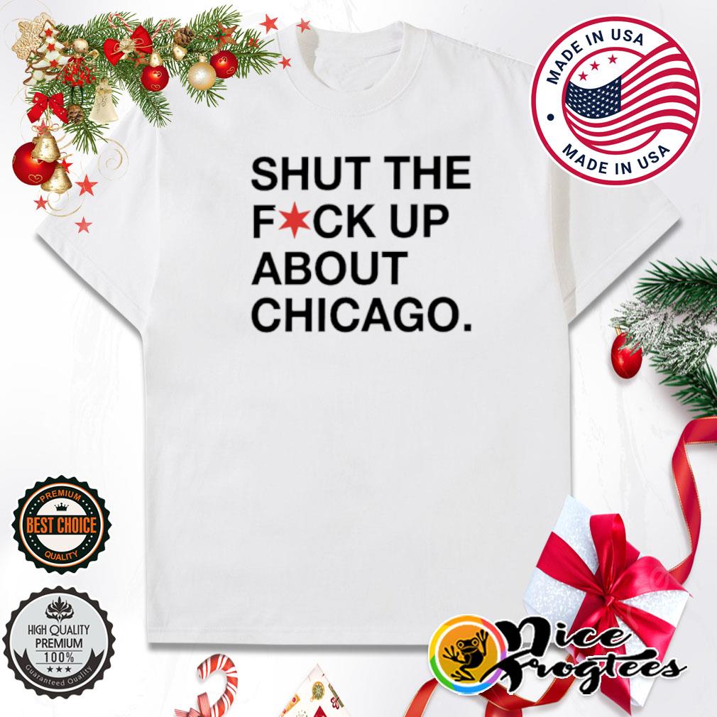 Shut the fuck up about chicago shirt