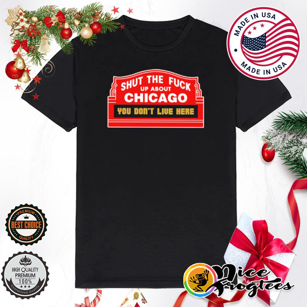 Shut the fuck up about chicago you don't live here shirt