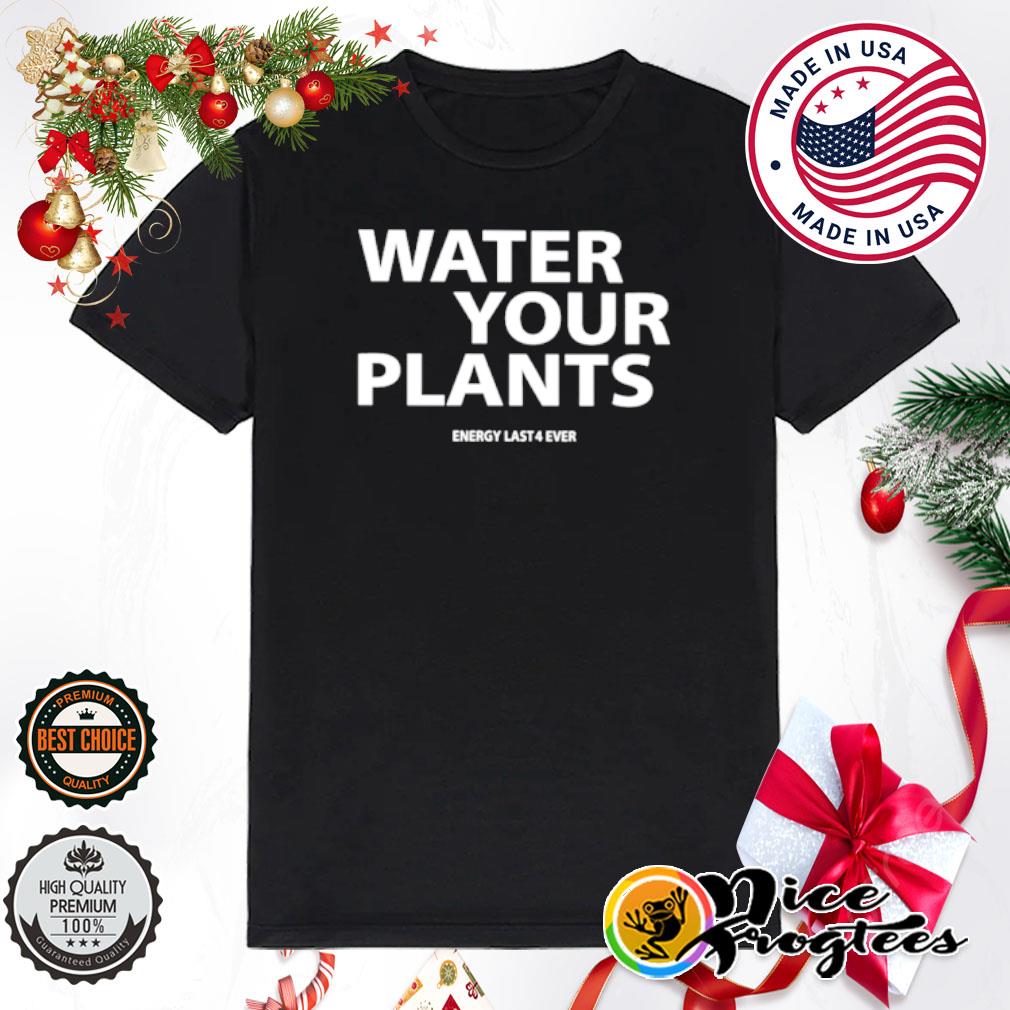 Water your plants energy last 4 ever shirt