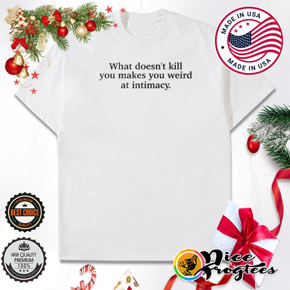What doesn't kill you makes you weird at intimacy shirt